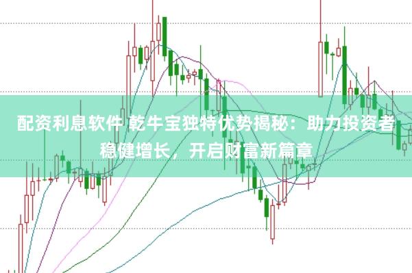 配资利息软件 乾牛宝独特优势揭秘：助力投资者稳健增长，开启财富新篇章