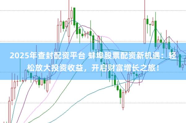 2025年查封配资平台 蚌埠股票配资新机遇：轻松放大投资收益，开启财富增长之旅！