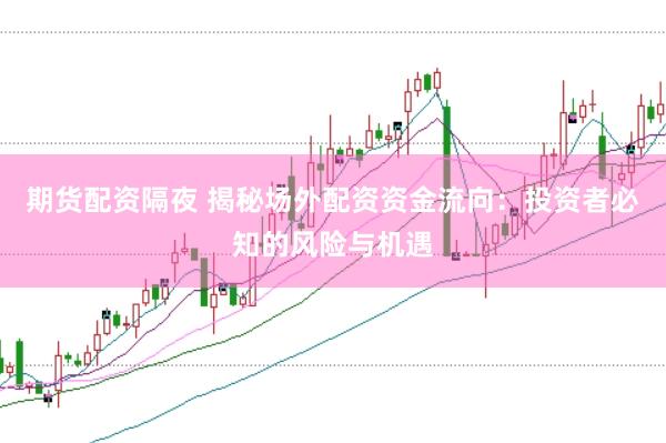 期货配资隔夜 揭秘场外配资资金流向：投资者必知的风险与机遇
