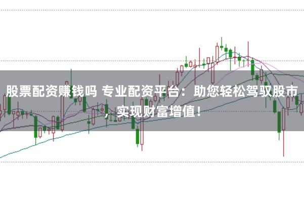 股票配资赚钱吗 专业配资平台：助您轻松驾驭股市，实现财富增值！