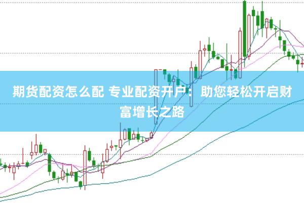 期货配资怎么配 专业配资开户：助您轻松开启财富增长之路