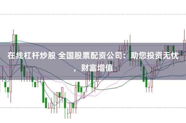 在线杠杆炒股 全国股票配资公司：助您投资无忧，财富增值
