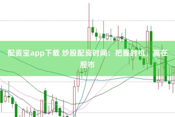 配资宝app下载 炒股配资时间：把握时机，赢在股市