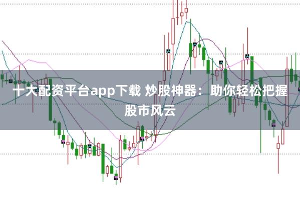 十大配资平台app下载 炒股神器：助你轻松把握股市风云