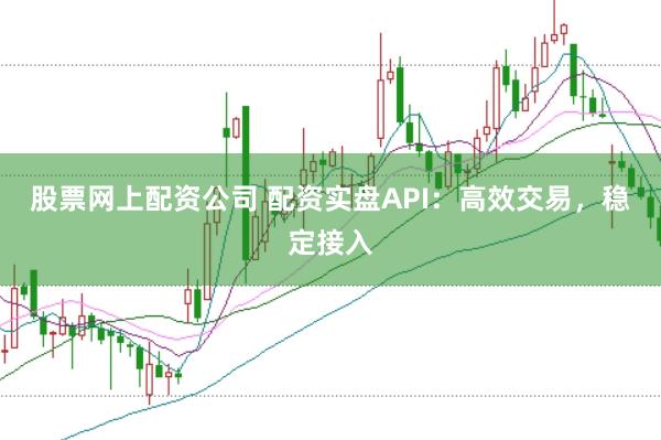 股票网上配资公司 配资实盘API：高效交易，稳定接入