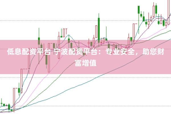 低息配资平台 宁波配资平台：专业安全，助您财富增值