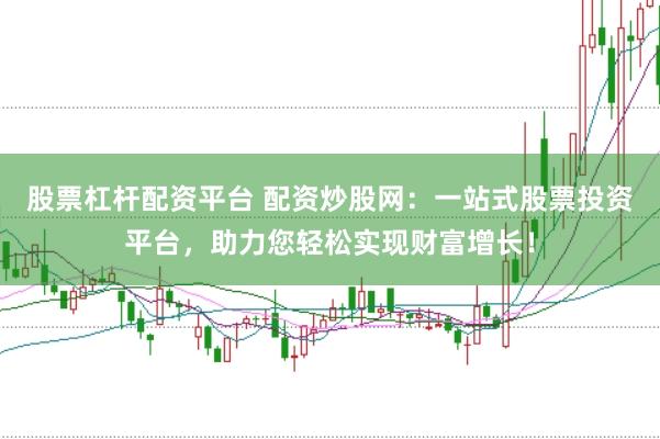 股票杠杆配资平台 配资炒股网：一站式股票投资平台，助力您轻松实现财富增长！