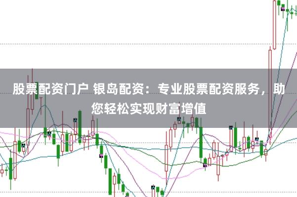 股票配资门户 银岛配资：专业股票配资服务，助您轻松实现财富增值