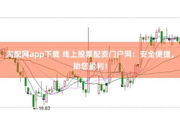 淘配网app下载 线上股票配资门户网：安全便捷，助您盈利！