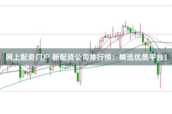 网上配资门户 新配资公司排行榜：精选优质平台！