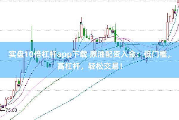 实盘10倍杠杆app下载 原油配资入金：低门槛，高杠杆，轻松交易！