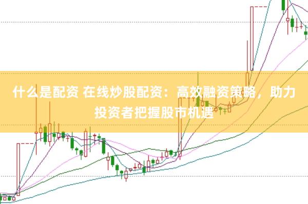 什么是配资 在线炒股配资：高效融资策略，助力投资者把握股市机遇