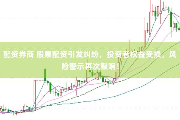 配资券商 股票配资引发纠纷，投资者权益受损，风险警示再次敲响！