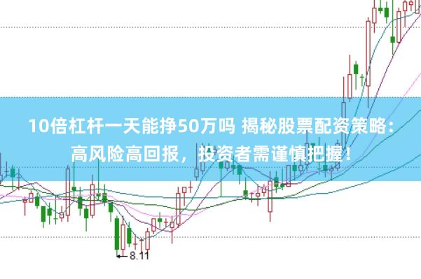 10倍杠杆一天能挣50万吗 揭秘股票配资策略：高风险高回报，投资者需谨慎把握！