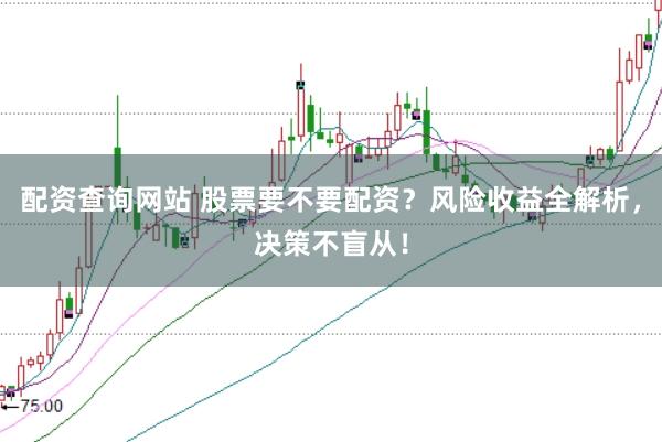 配资查询网站 股票要不要配资？风险收益全解析，决策不盲从！