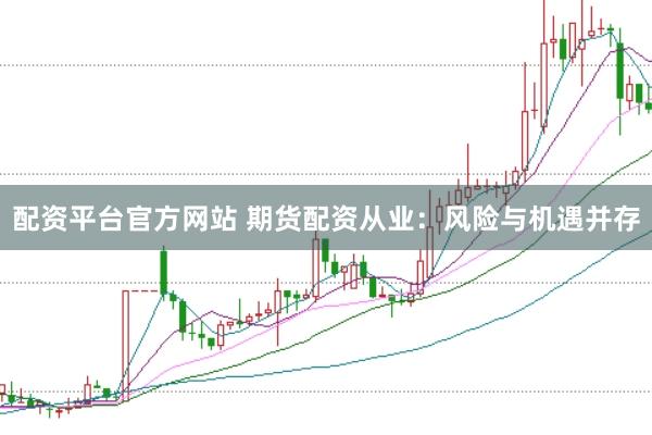配资平台官方网站 期货配资从业：风险与机遇并存