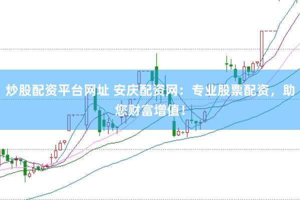 炒股配资平台网址 安庆配资网：专业股票配资，助您财富增值！