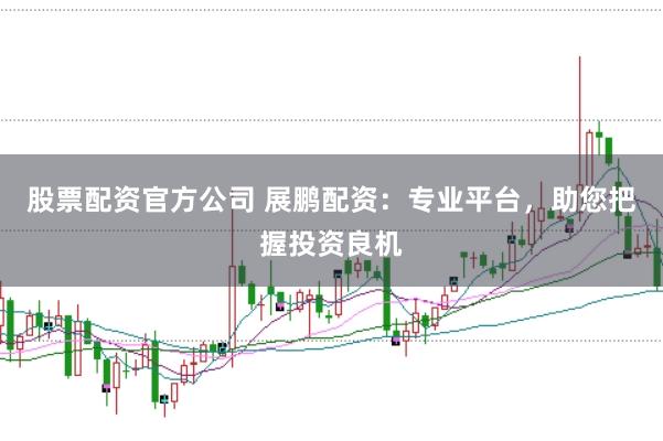 股票配资官方公司 展鹏配资：专业平台，助您把握投资良机