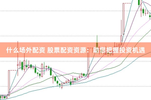 什么场外配资 股票配资资源：助您把握投资机遇