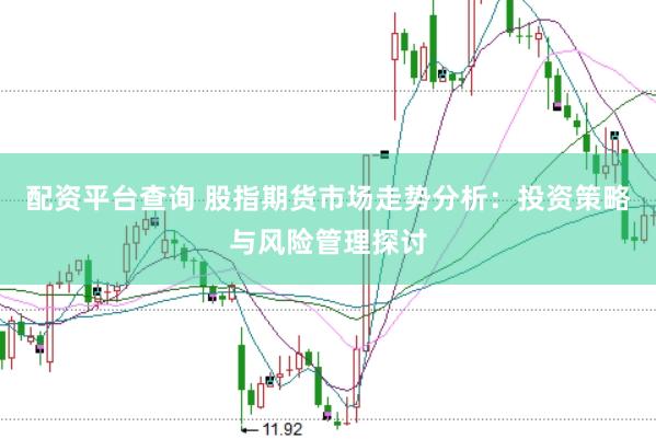 配资平台查询 股指期货市场走势分析：投资策略与风险管理探讨