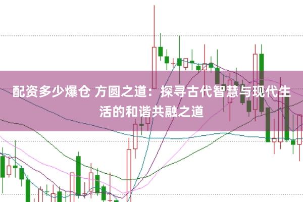 配资多少爆仓 方圆之道：探寻古代智慧与现代生活的和谐共融之道