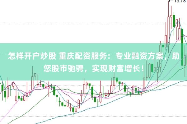 怎样开户炒股 重庆配资服务：专业融资方案，助您股市驰骋，实现财富增长！