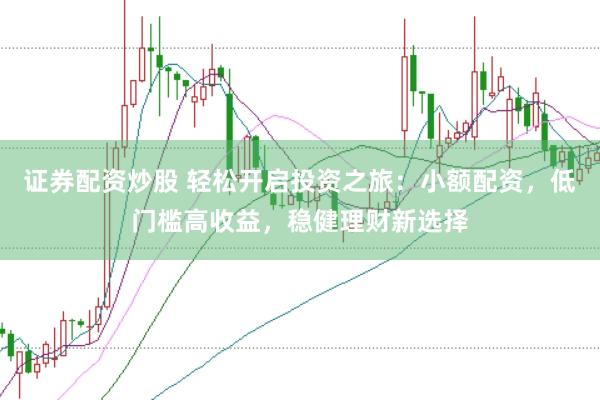 证券配资炒股 轻松开启投资之旅：小额配资，低门槛高收益，稳健理财新选择