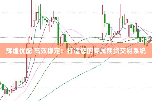 辉煌优配 高效稳定：打造您的专属期货交易系统