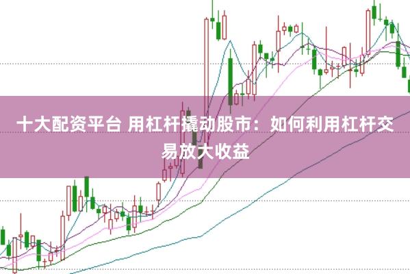 十大配资平台 用杠杆撬动股市：如何利用杠杆交易放大收益