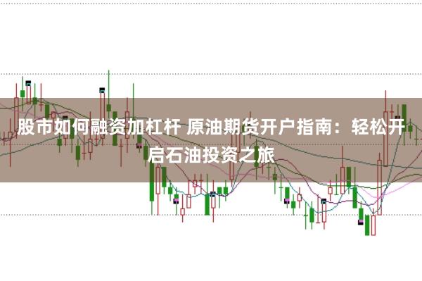 股市如何融资加杠杆 原油期货开户指南：轻松开启石油投资之旅
