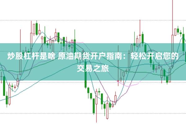 炒股杠杆是啥 原油期货开户指南：轻松开启您的交易之旅