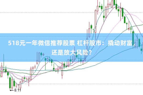 518元一年微信推荐股票 杠杆股市：撬动财富，还是放大风险？