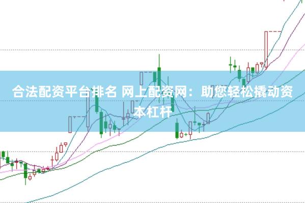 合法配资平台排名 网上配资网：助您轻松撬动资本杠杆