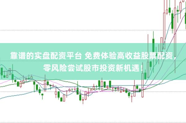靠谱的实盘配资平台 免费体验高收益股票配资，零风险尝试股市投资新机遇！