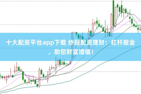 十大配资平台app下载 炒股配资理财：杠杆掘金，助您财富增值！