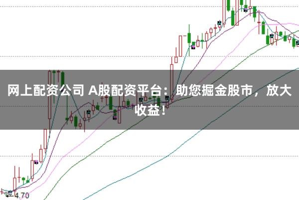 网上配资公司 A股配资平台：助您掘金股市，放大收益！