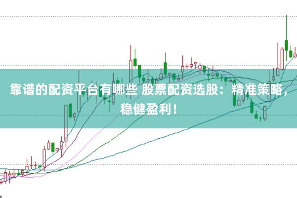 靠谱的配资平台有哪些 股票配资选股：精准策略，稳健盈利！