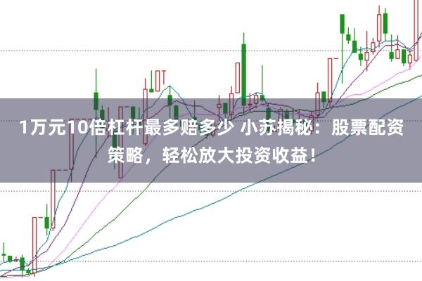 1万元10倍杠杆最多赔多少 小苏揭秘：股票配资策略，轻松放大投资收益！