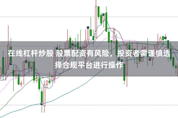 在线杠杆炒股 股票配资有风险，投资者需谨慎选择合规平台进行操作