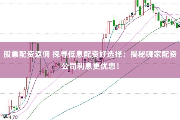 股票配资返佣 探寻低息配资好选择：揭秘哪家配资公司利息更优惠！