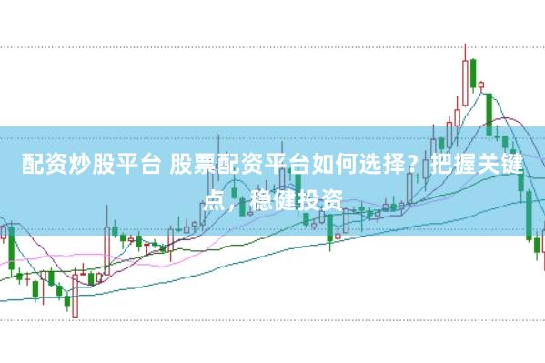 配资炒股平台 股票配资平台如何选择？把握关键点，稳健投资