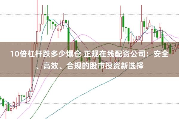 10倍杠杆跌多少爆仓 正规在线配资公司:安全、高效、合规的股市投资新选择