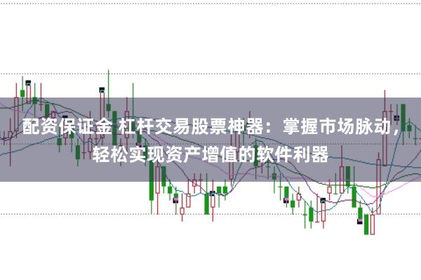 配资保证金 杠杆交易股票神器:掌握市场脉动,轻松实现资产增值的软件利器