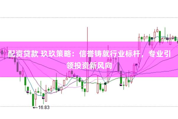 配资贷款 玖玖策略：信誉铸就行业标杆，专业引领投资新风向
