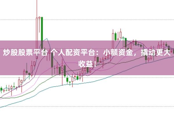 炒股股票平台 个人配资平台：小额资金，撬动更大收益！