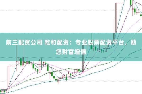 前三配资公司 乾和配资:专业股票配资平台,助您财富增值