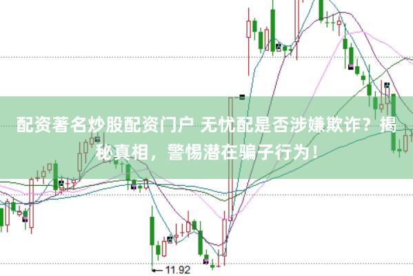 配资著名炒股配资门户 无忧配是否涉嫌欺诈?揭秘真相,警惕潜在骗子行为!