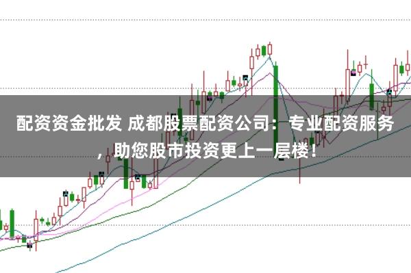 配资资金批发 成都股票配资公司:专业配资服务,助您股市投资更上一层楼!