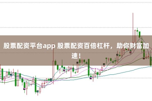 股票配资平台app 股票配资百倍杠杆，助你财富加速！
