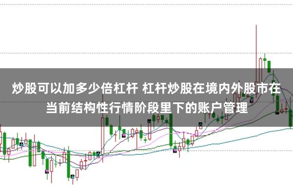 炒股可以加多少倍杠杆 杠杆炒股在境内外股市在当前结构性行情阶段里下的账户管理